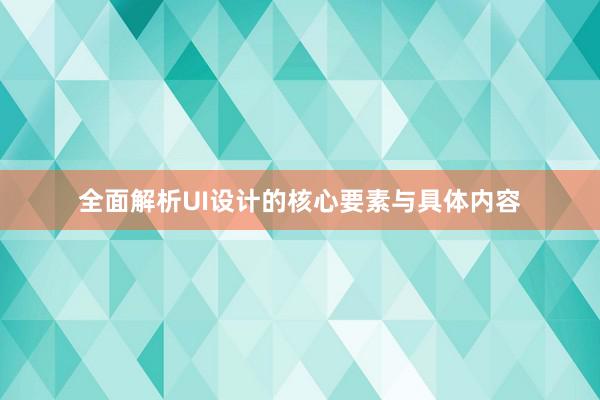 全面解析UI设计的核心要素与具体内容