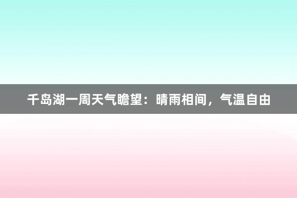 千岛湖一周天气瞻望：晴雨相间，气温自由