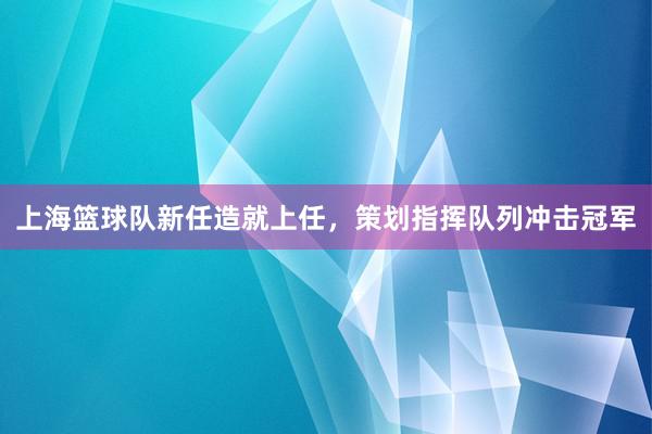 上海篮球队新任造就上任，策划指挥队列冲击冠军