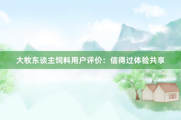 大牧东谈主饲料用户评价：信得过体验共享